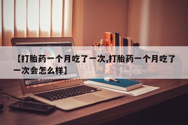 打胎药/堕胎药/流产药私人联系微信【打胎药一个月吃了一次,打胎药一个月吃了一次会怎么样】