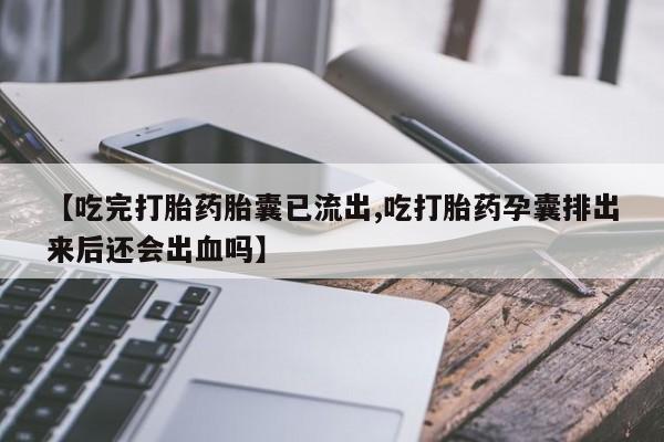 打胎药/堕胎药/流产药私人联系微信【吃完打胎药胎囊已流出,吃打胎药孕囊排出来后还会出血吗】