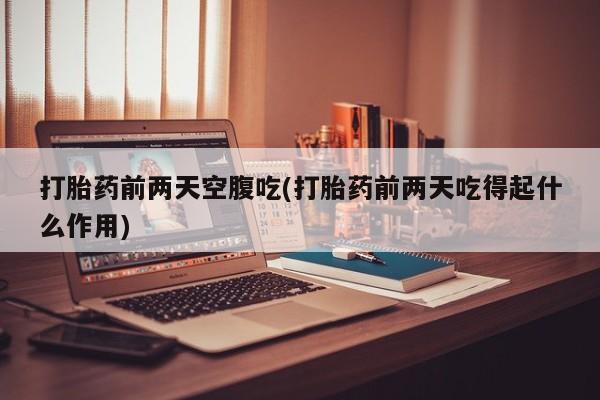 打胎药/堕胎药/流产药私人联系微信打胎药前两天空腹吃(打胎药前两天吃得起什么作用)