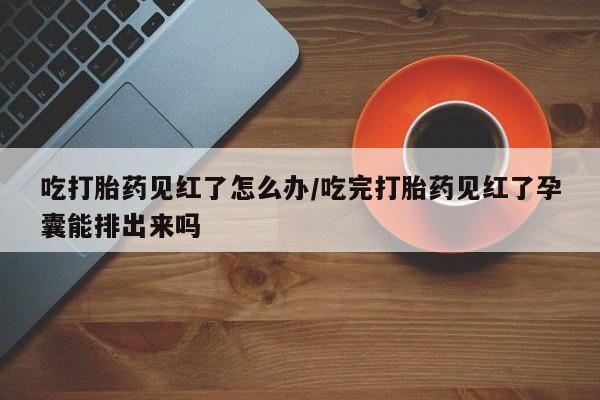 打胎药/堕胎药/流产药私人联系微信吃打胎药见红了怎么办/吃完打胎药见红了孕囊能排出来吗