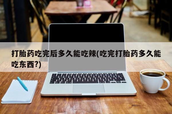 打胎药/堕胎药/流产药私人联系微信打胎药吃完后多久能吃辣(吃完打胎药多久能吃东西?)