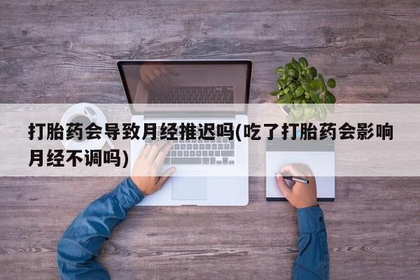 打胎药/堕胎药/流产药私人联系微信打胎药会导致月经推迟吗(吃了打胎药会影响月经不调吗)
