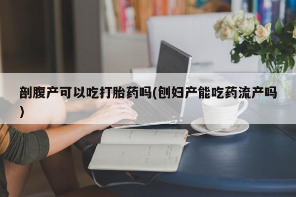 打胎药/堕胎药/流产药私人联系微信剖腹产可以吃打胎药吗(刨妇产能吃药流产吗)