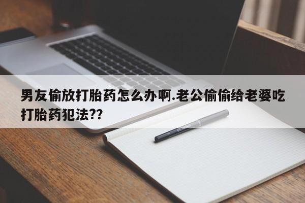 打胎药/堕胎药/流产药私人联系微信男友偷放打胎药怎么办啊.老公偷偷给老婆吃打胎药犯法?？
