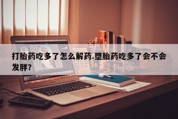打胎药/堕胎药/流产药私人联系微信打胎药吃多了怎么解药.堕胎药吃多了会不会发胖？