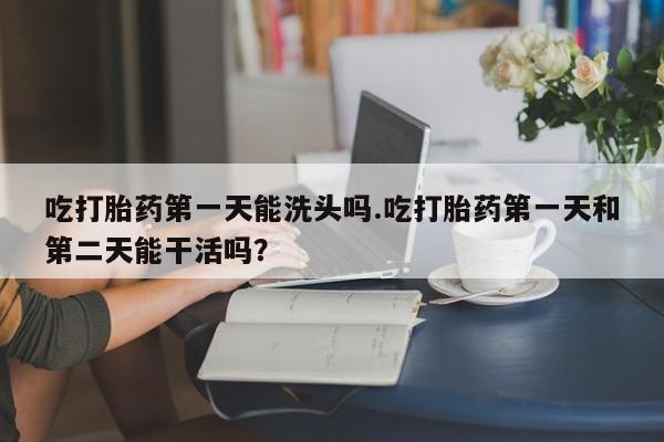 打胎药/堕胎药/流产药私人联系微信吃打胎药第一天能洗头吗.吃打胎药第一天和第二天能干活吗？