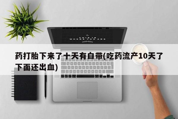 打胎药/堕胎药/流产药私人联系微信药打胎下来了十天有白带(吃药流产10天了下面还出血)