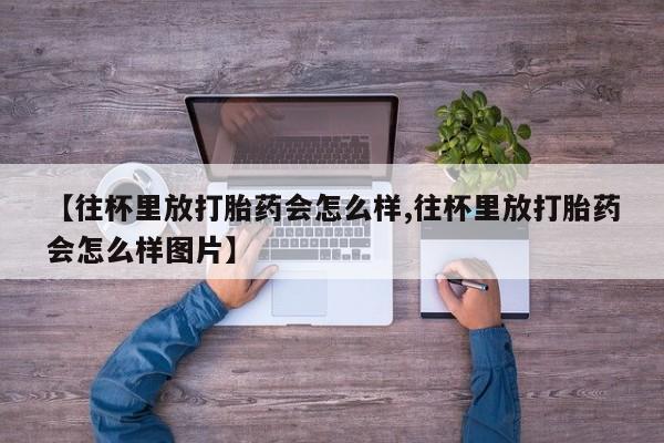 打胎药/堕胎药/流产药私人联系微信【往杯里放打胎药会怎么样,往杯里放打胎药会怎么样图片】