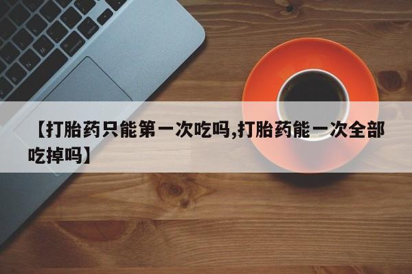 打胎药/堕胎药/流产药私人联系微信【打胎药只能第一次吃吗,打胎药能一次全部吃掉吗】