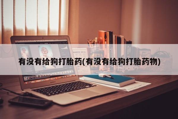 打胎药/堕胎药/流产药私人联系微信有没有给狗打胎药(有没有给狗打胎药物)
