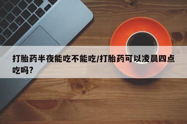打胎药/堕胎药/流产药私人联系微信打胎药半夜能吃不能吃/打胎药可以凌晨四点吃吗?