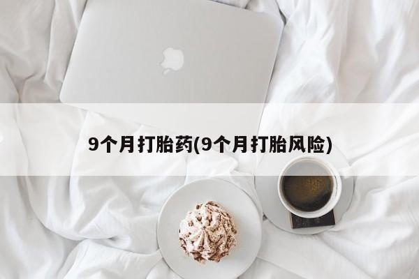打胎药/堕胎药/流产药私人联系微信9个月打胎药(9个月打胎风险)