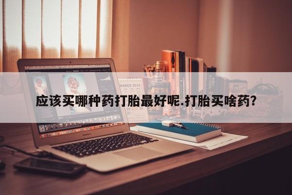 打胎药/堕胎药/流产药私人联系微信应该买哪种药打胎最好呢.打胎买啥药？