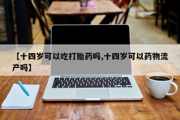 打胎药/堕胎药/流产药私人联系微信【十四岁可以吃打胎药吗,十四岁可以药物流产吗】