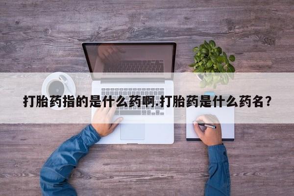 打胎药/堕胎药/流产药私人联系微信打胎药指的是什么药啊.打胎药是什么药名？