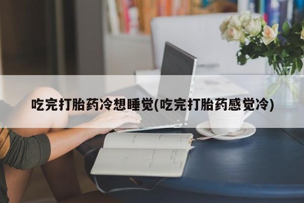 打胎药/堕胎药/流产药私人联系微信吃完打胎药冷想睡觉(吃完打胎药感觉冷)