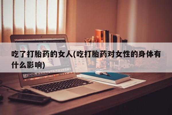 打胎药/堕胎药/流产药私人联系微信吃了打胎药的女人(吃打胎药对女性的身体有什么影响)