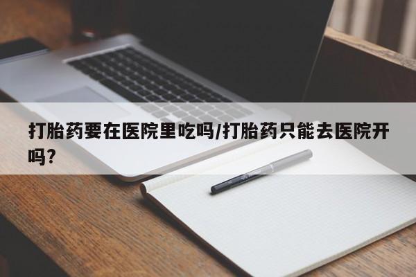 打胎药/堕胎药/流产药私人联系微信打胎药要在医院里吃吗/打胎药只能去医院开吗?