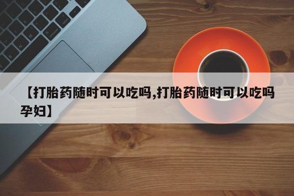 打胎药/堕胎药/流产药私人联系微信【打胎药随时可以吃吗,打胎药随时可以吃吗孕妇】