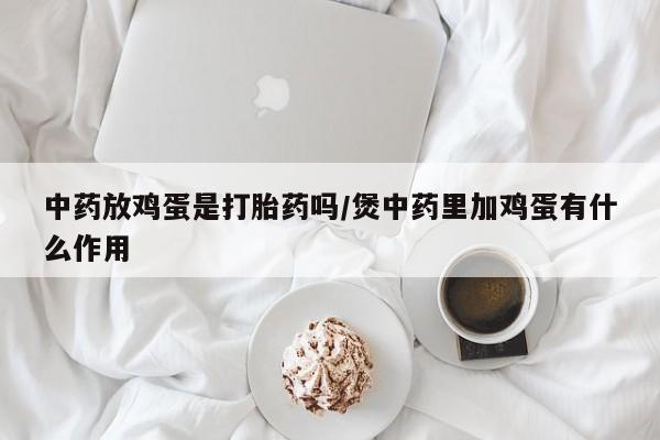 打胎药/堕胎药/流产药私人联系微信中药放鸡蛋是打胎药吗/煲中药里加鸡蛋有什么作用