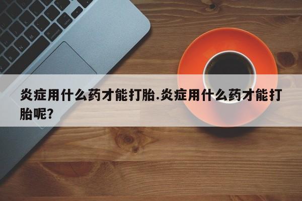 打胎药/堕胎药/流产药私人联系微信炎症用什么药才能打胎.炎症用什么药才能打胎呢？