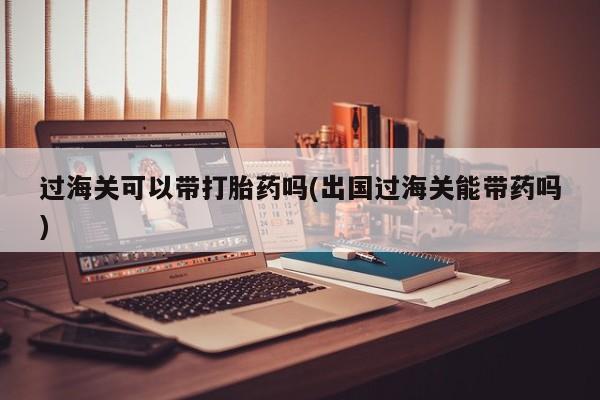 打胎药/堕胎药/流产药私人联系微信过海关可以带打胎药吗(出国过海关能带药吗)