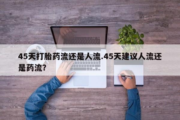 打胎药/堕胎药/流产药私人联系微信45天打胎药流还是人流.45天建议人流还是药流？