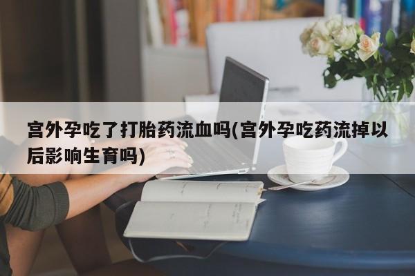 打胎药/堕胎药/流产药私人联系微信宫外孕吃了打胎药流血吗(宫外孕吃药流掉以后影响生育吗)