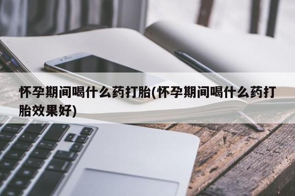 打胎药/堕胎药/流产药私人联系微信怀孕期间喝什么药打胎(怀孕期间喝什么药打胎效果好)