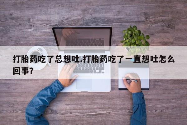 打胎药/堕胎药/流产药私人联系微信打胎药吃了总想吐.打胎药吃了一直想吐怎么回事？