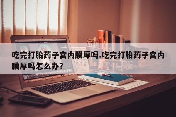 打胎药/堕胎药/流产药私人联系微信吃完打胎药子宫内膜厚吗.吃完打胎药子宫内膜厚吗怎么办？
