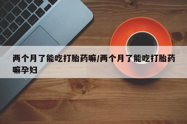 打胎药/堕胎药/流产药私人联系微信两个月了能吃打胎药嘛/两个月了能吃打胎药嘛孕妇