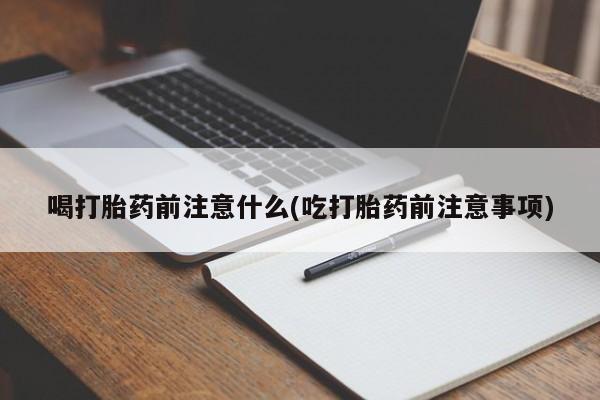 打胎药/堕胎药/流产药私人联系微信喝打胎药前注意什么(吃打胎药前注意事项)