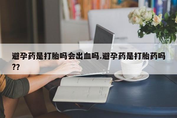 打胎药/堕胎药/流产药私人联系微信避孕药是打胎吗会出血吗.避孕药是打胎药吗?？
