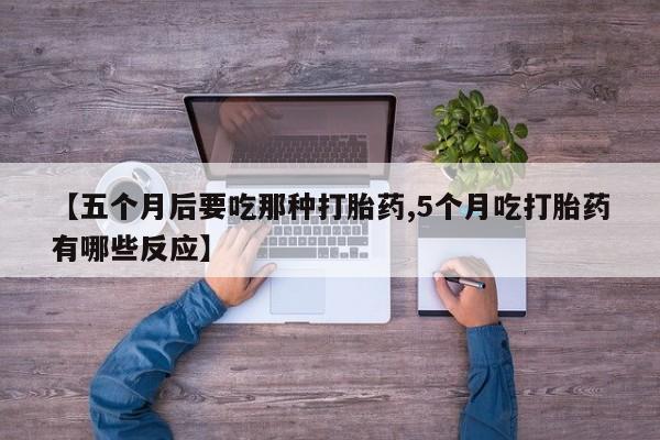 打胎药/堕胎药/流产药私人联系微信【五个月后要吃那种打胎药,5个月吃打胎药有哪些反应】