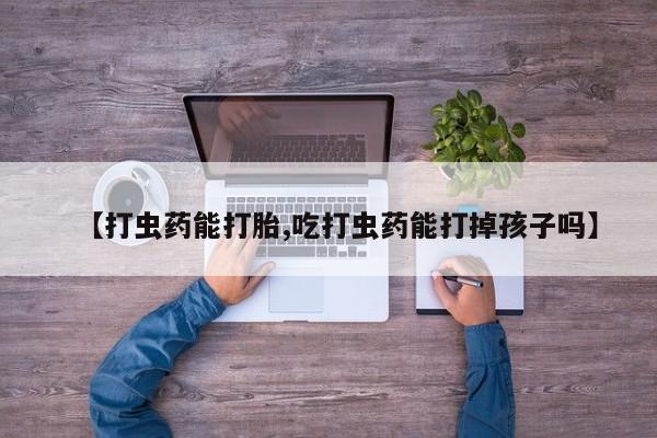 打胎药/堕胎药/流产药私人联系微信【打虫药能打胎,吃打虫药能打掉孩子吗】