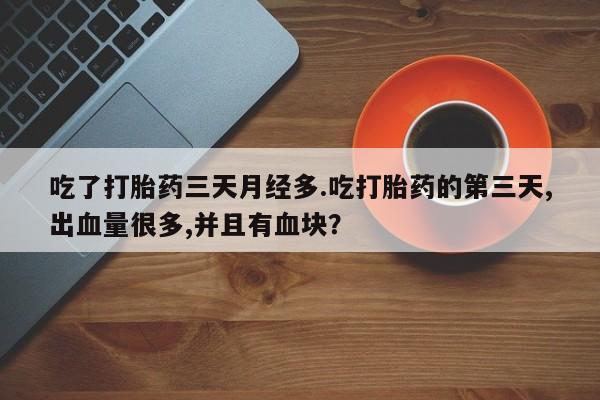打胎药/堕胎药/流产药私人联系微信吃了打胎药三天月经多.吃打胎药的第三天,出血量很多,并且有血块？