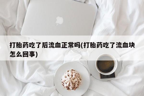 打胎药/堕胎药/流产药私人联系微信打胎药吃了后流血正常吗(打胎药吃了流血块怎么回事)