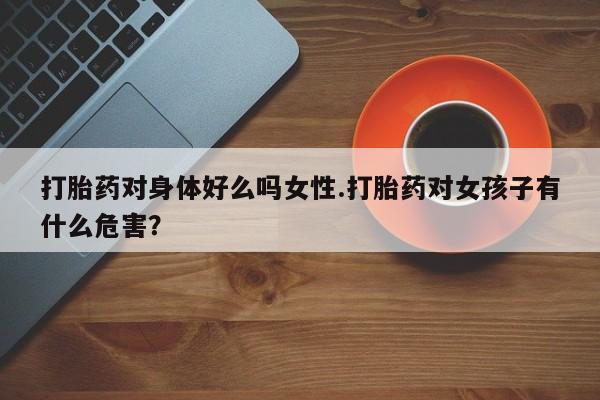 打胎药/堕胎药/流产药私人联系微信打胎药对身体好么吗女性.打胎药对女孩子有什么危害？