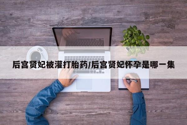 打胎药/堕胎药/流产药私人联系微信后宫贤妃被灌打胎药/后宫贤妃怀孕是哪一集