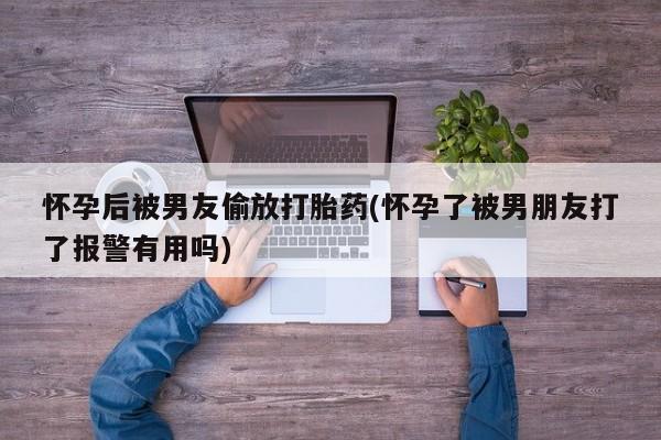 打胎药/堕胎药/流产药私人联系微信怀孕后被男友偷放打胎药(怀孕了被男朋友打了报警有用吗)