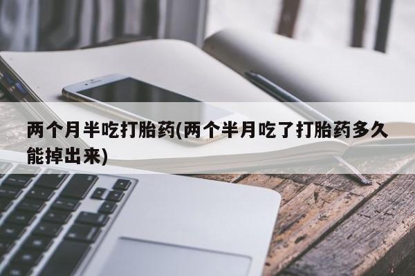 打胎药/堕胎药/流产药私人联系微信两个月半吃打胎药(两个半月吃了打胎药多久能掉出来)