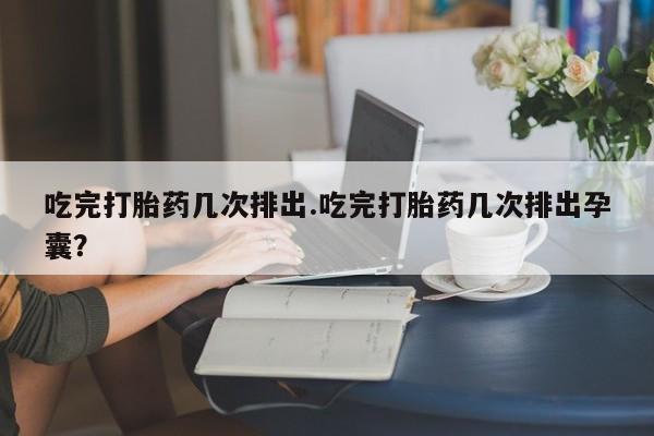打胎药/堕胎药/流产药私人联系微信吃完打胎药几次排出.吃完打胎药几次排出孕囊？