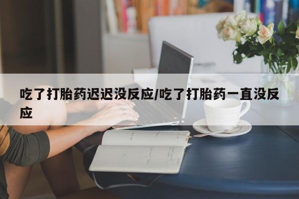 打胎药/堕胎药/流产药私人联系微信吃了打胎药迟迟没反应/吃了打胎药一直没反应