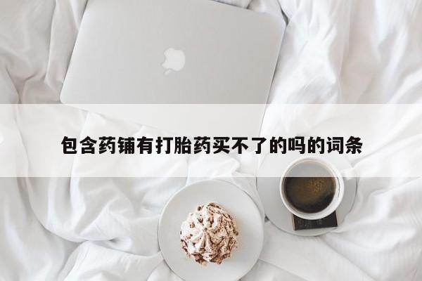 打胎药/堕胎药/流产药私人联系微信包含药铺有打胎药买不了的吗的词条