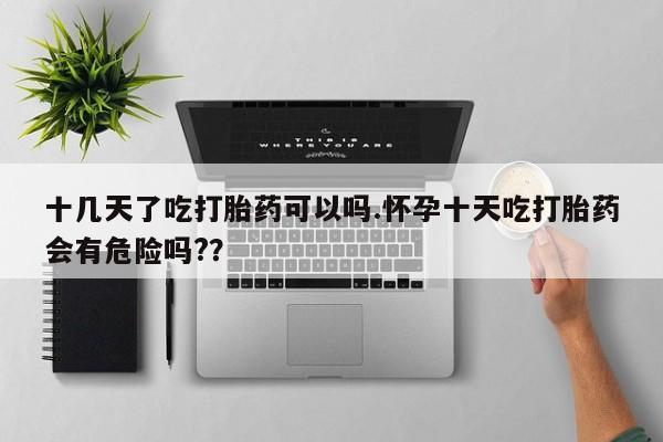 打胎药/堕胎药/流产药私人联系微信十几天了吃打胎药可以吗.怀孕十天吃打胎药会有危险吗?？