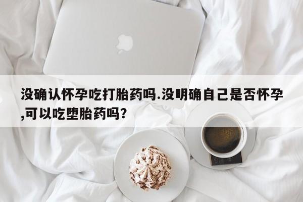 打胎药/堕胎药/流产药私人联系微信没确认怀孕吃打胎药吗.没明确自己是否怀孕,可以吃堕胎药吗？
