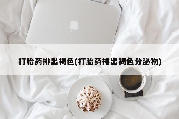 打胎药/堕胎药/流产药私人联系微信打胎药排出褐色(打胎药排出褐色分泌物)