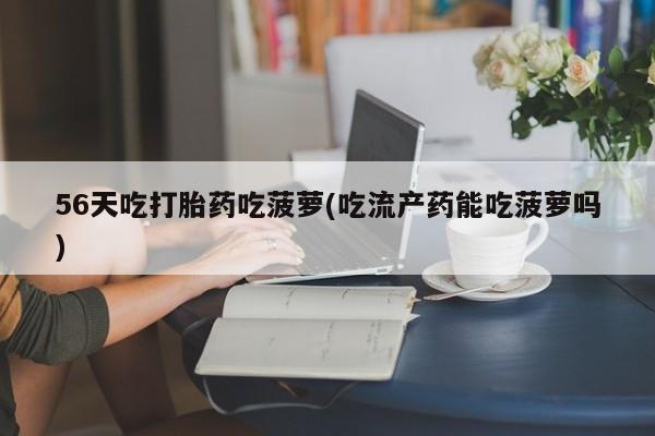 打胎药/堕胎药/流产药私人联系微信56天吃打胎药吃菠萝(吃流产药能吃菠萝吗)