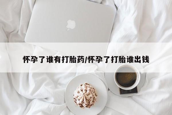 打胎药/堕胎药/流产药私人联系微信怀孕了谁有打胎药/怀孕了打胎谁出钱